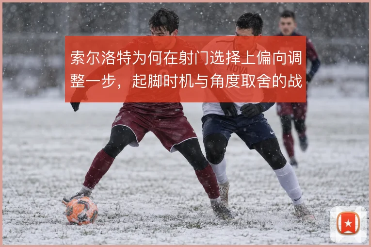 索尔洛特为何在射门选择上偏向调整一步,起脚时机与角度取舍的战术逻辑