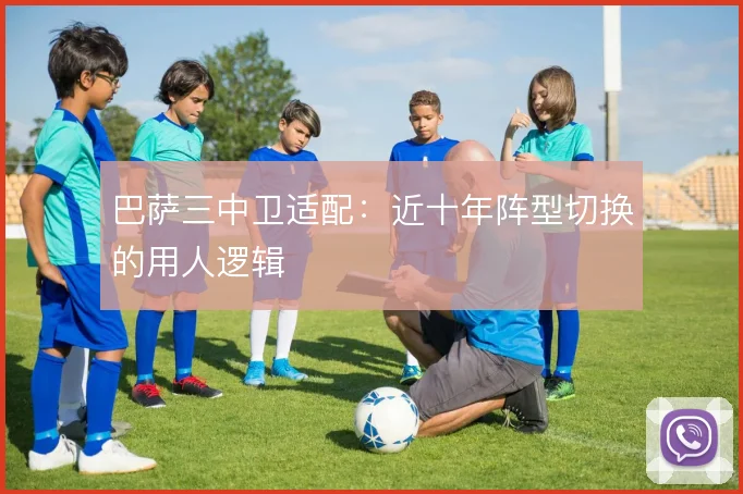 巴萨三中卫适配:近十年阵型切换的用人逻辑