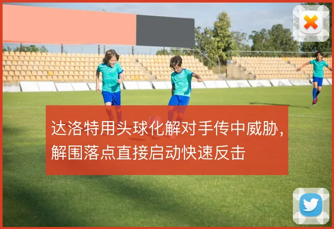 达洛特用头球化解对手传中威胁，解围落点直接启动快速反击