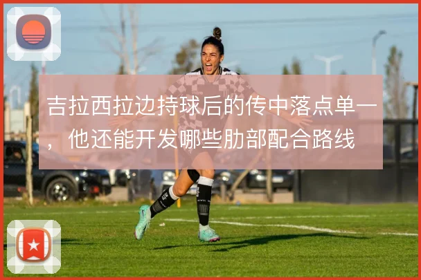 吉拉西拉边持球后的传中落点单一,他还能开发哪些肋部配合路线
