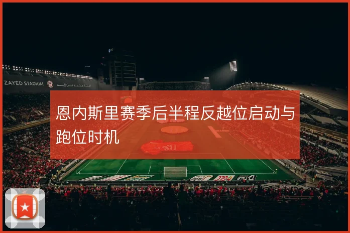 恩内斯里赛季后半程反越位启动与跑位时机