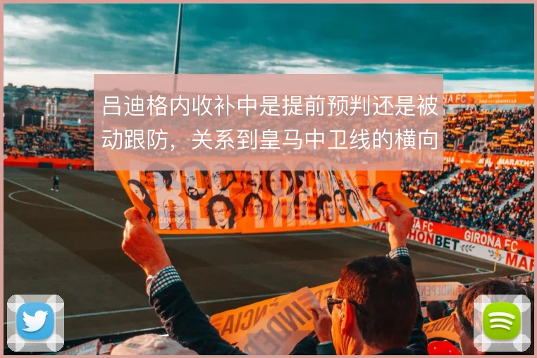 吕迪格内收补中是提前预判还是被动跟防，关系到皇马中卫线的横向保护