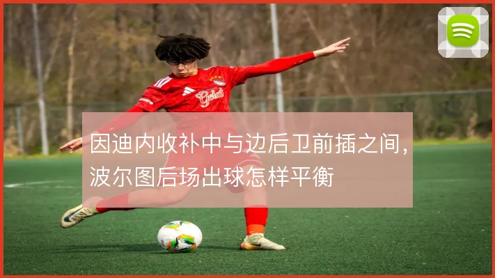 因迪内收补中与边后卫前插之间，波尔图后场出球怎样平衡